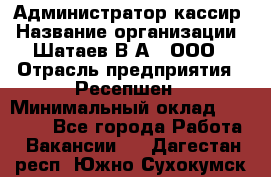 Администратор-кассир › Название организации ­ Шатаев В.А., ООО › Отрасль предприятия ­ Ресепшен › Минимальный оклад ­ 25 000 - Все города Работа » Вакансии   . Дагестан респ.,Южно-Сухокумск г.